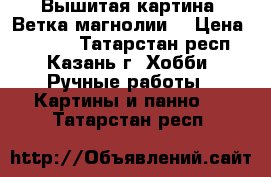 Вышитая картина “Ветка магнолии“ › Цена ­ 6 000 - Татарстан респ., Казань г. Хобби. Ручные работы » Картины и панно   . Татарстан респ.